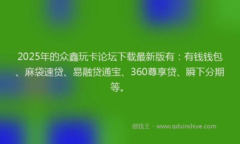 2025年的众鑫玩卡论坛下载最新版有：有钱钱包、麻袋速贷、易融贷通宝、360尊享贷、瞬下分期等。