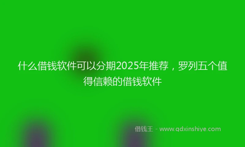 什么借钱软件可以分期2025年推荐，罗列五个值得信赖的借钱软件