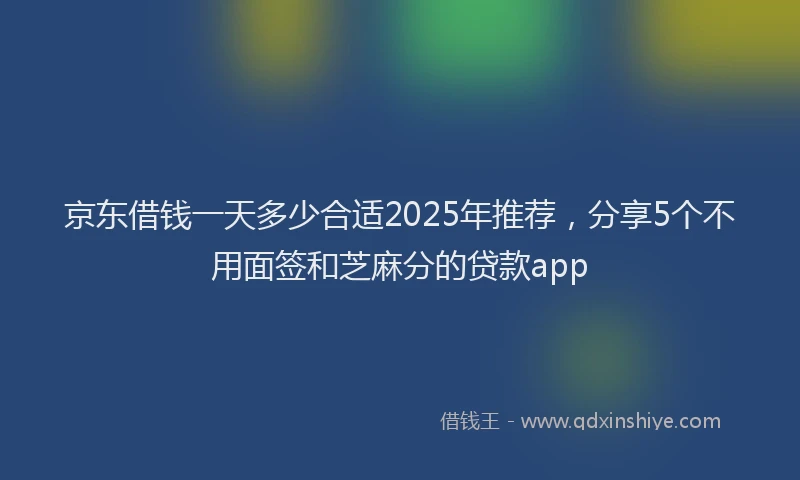 京东借钱一天多少合适2025年推荐，分享5个不用面签和芝麻分的贷款app