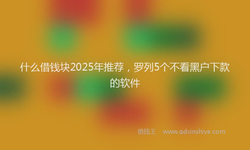 什么借钱块2025年推荐，罗列5个不看黑户下款的软件