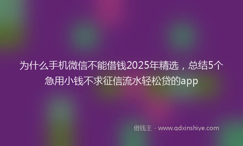 为什么手机微信不能借钱2025年精选，总结5个急用小钱不求征信流水轻松贷的app