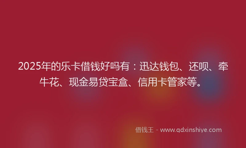 2025年的乐卡借钱好吗有：迅达钱包、还呗、牵牛花、现金易贷宝盒、信用卡管家等。