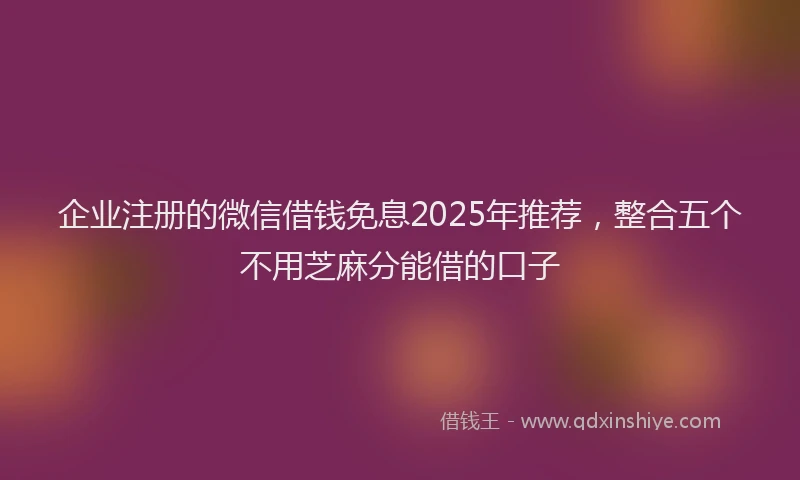 企业注册的微信借钱免息2025年推荐，整合五个不用芝麻分能借的口子