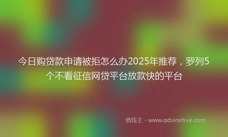 今日购贷款申请被拒怎么办2025年推荐，罗列5个不看征信网贷平台放款快的平台