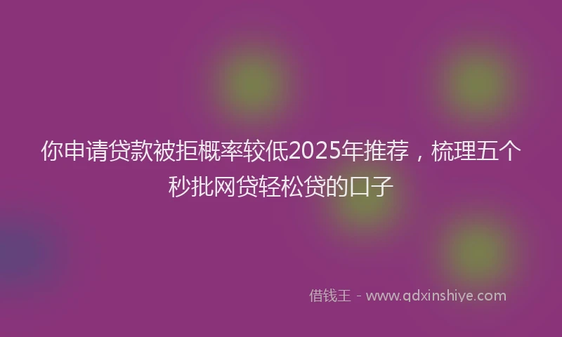 你申请贷款被拒概率较低2025年推荐，梳理五个秒批网贷轻松贷的口子