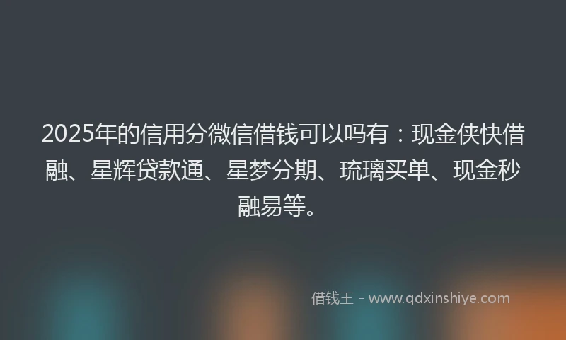 2025年的信用分微信借钱可以吗有：现金侠快借融、星辉贷款通、星梦分期、琉璃买单、现金秒融易等。
