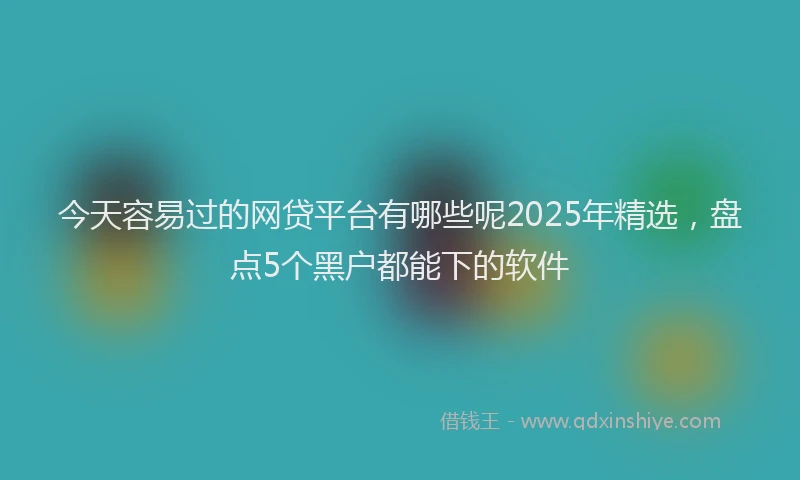今天容易过的网贷平台有哪些呢2025年精选，盘点5个黑户都能下的软件