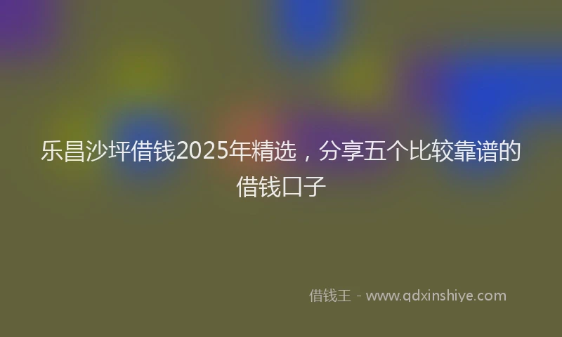 乐昌沙坪借钱2025年精选,分享五个比较靠谱的借钱口子