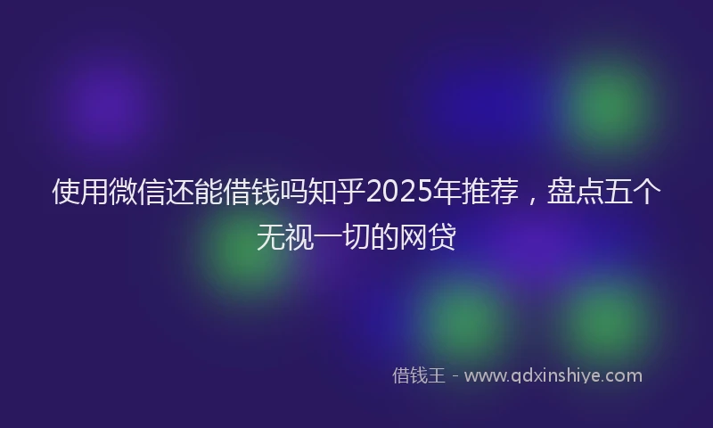 使用微信还能借钱吗知乎2025年推荐，盘点五个无视一切的网贷