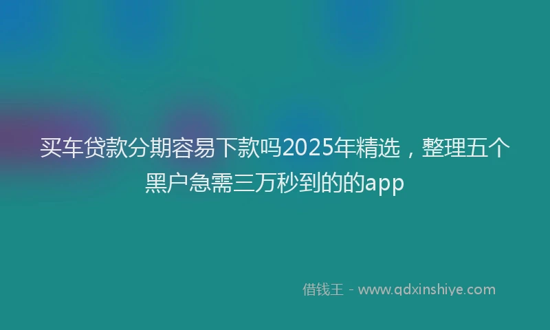 买车贷款分期容易下款吗2025年精选，整理五个黑户急需三万秒到的的app