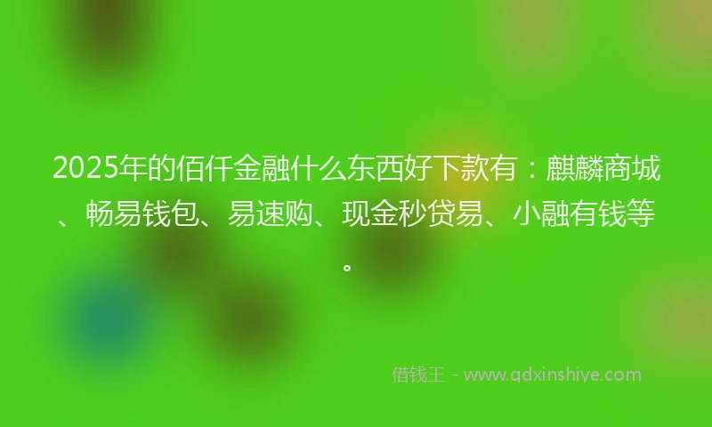2025年的佰仟金融什么东西好下款有：麒麟商城、畅易钱包、易速购、现金秒贷易、小融有钱等。