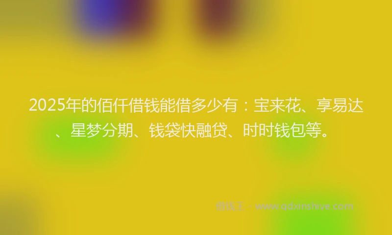 2025年的佰仟借钱能借多少有：宝来花、享易达、星梦分期、钱袋快融贷、时时钱包等。