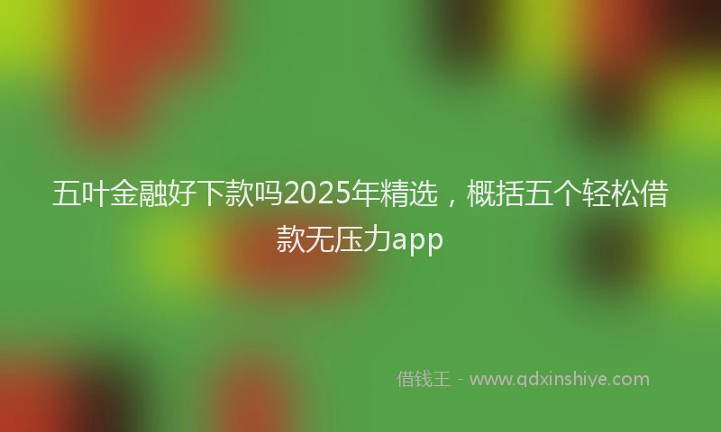 五叶金融好下款吗2025年精选,概括五个轻松借款无压力app
