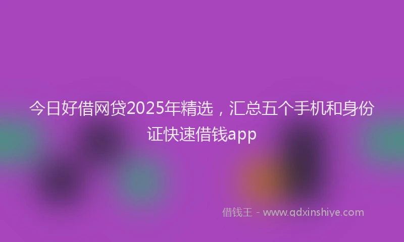 今日好借网贷2025年精选，汇总五个手机和身份证快速借钱app