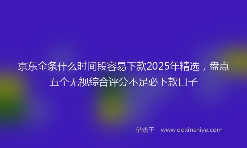 京东金条什么时间段容易下款2025年精选,盘点五个无视综合评分不足必下款口子