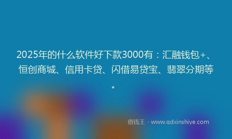 2025年的什么软件好下款3000有:汇融钱包+、恒创商城、信用卡贷、闪借易贷宝、翡翠分期等。