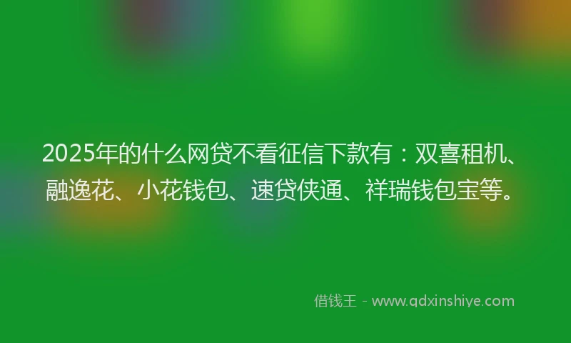 2025年的什么网贷不看征信下款有：双喜租机、融逸花、小花钱包、速贷侠通、祥瑞钱包宝等。