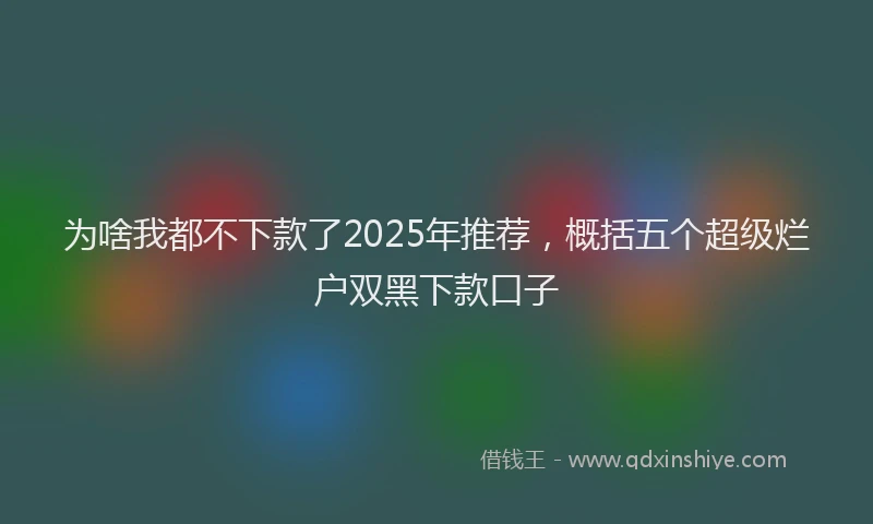 为啥我都不下款了2025年推荐，概括五个超级烂户双黑下款口子