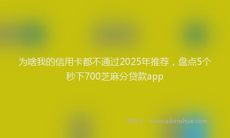 为啥我的信用卡都不通过2025年推荐,盘点5个秒下700芝麻分贷款app