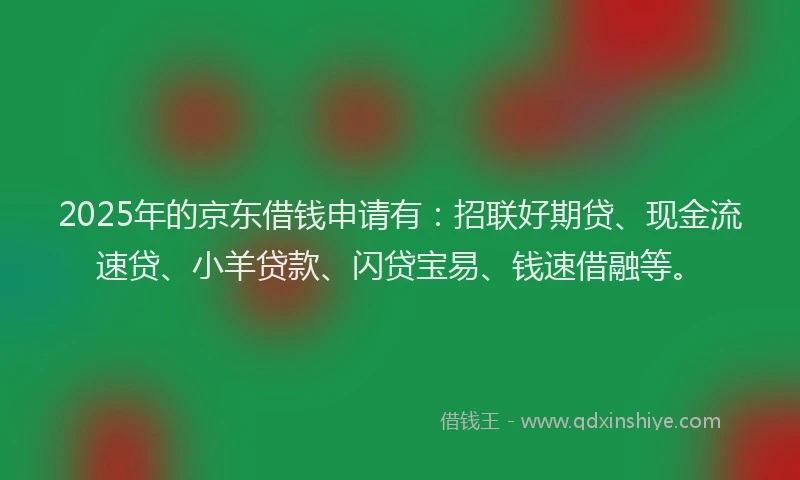 2025年的京东借钱申请有:招联好期贷、现金流速贷、小羊贷款、闪贷宝易、钱速借融等。