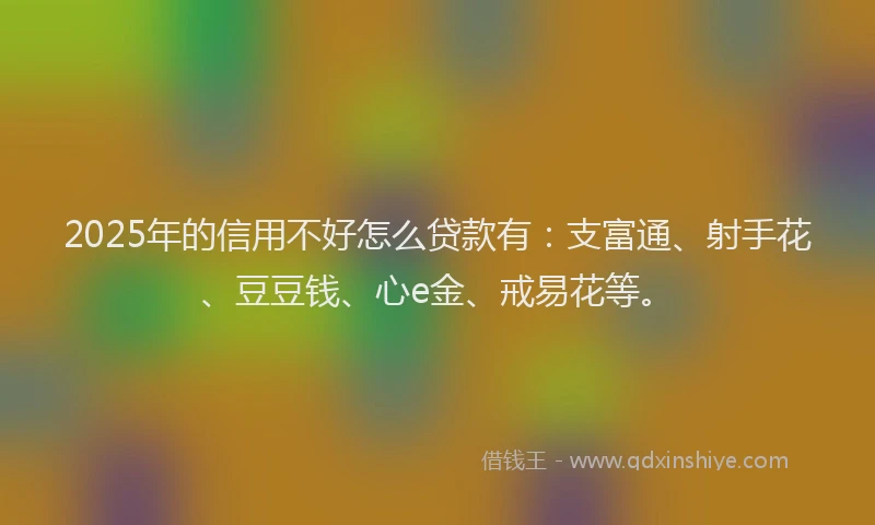 2025年的信用不好怎么贷款有：支富通、射手花、豆豆钱、心e金、戒易花等。