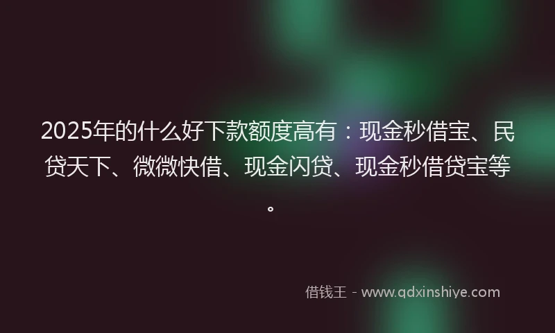 2025年的什么好下款额度高有：现金秒借宝、民贷天下、微微快借、现金闪贷、现金秒借贷宝等。