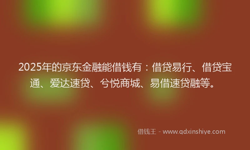 2025年的京东金融能借钱有:借贷易行、借贷宝通、爱达速贷、兮悦商城、易借速贷融等。
