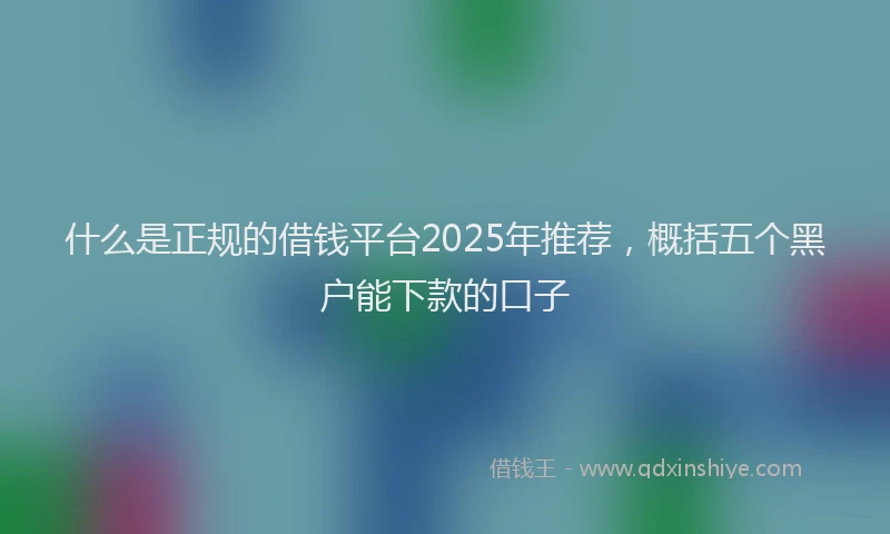 什么是正规的借钱平台2025年推荐，概括五个黑户能下款的口子