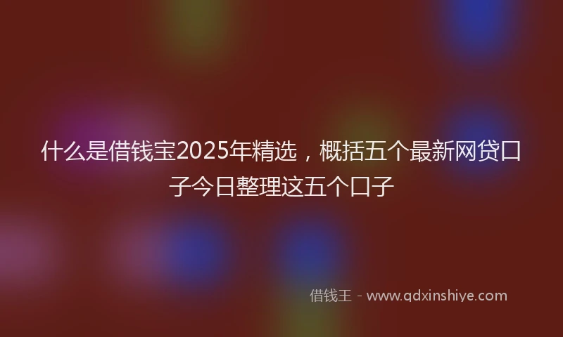 什么是借钱宝2025年精选，概括五个最新网贷口子今日整理这五个口子