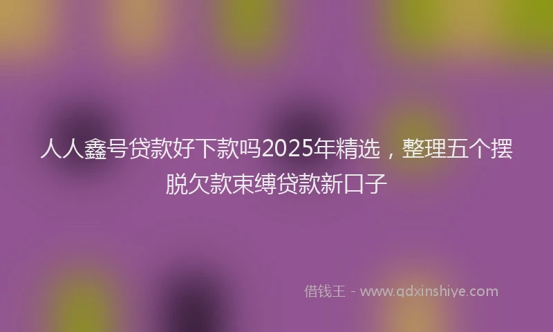 人人鑫号贷款好下款吗2025年精选，整理五个摆脱欠款束缚贷款新口子
