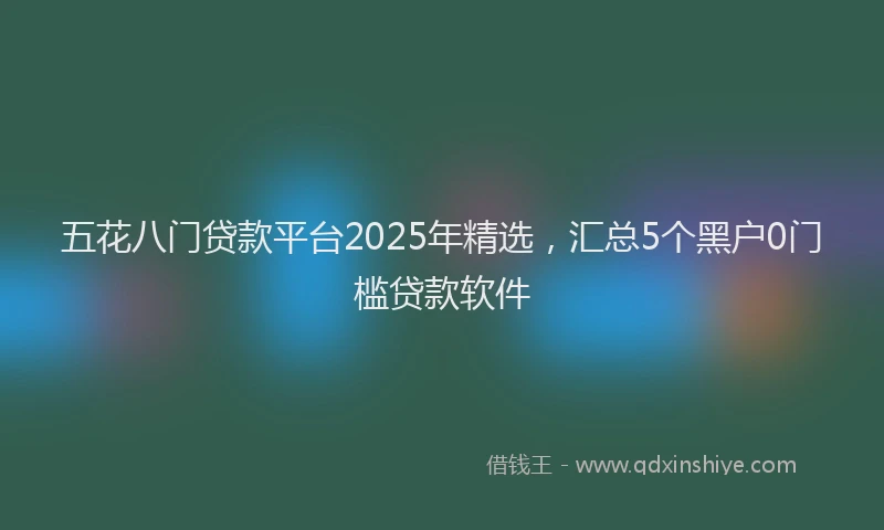 五花八门贷款平台2025年精选，汇总5个黑户0门槛贷款软件