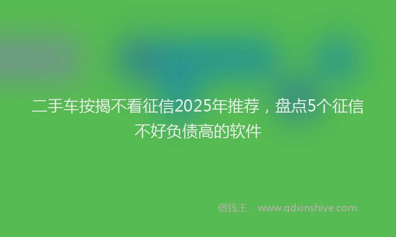 二手车按揭不看征信2025年推荐，盘点5个征信不好负债高的软件
