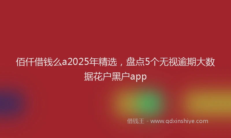佰仟借钱么a2025年精选,盘点5个无视逾期大数据花户黑户app