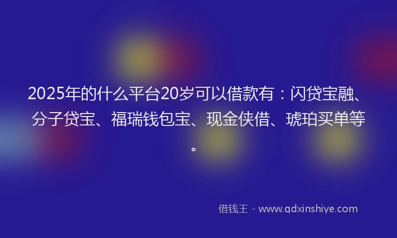 2025年的什么平台20岁可以借款有：闪贷宝融、分子贷宝、福瑞钱包宝、现金侠借、琥珀买单等。
