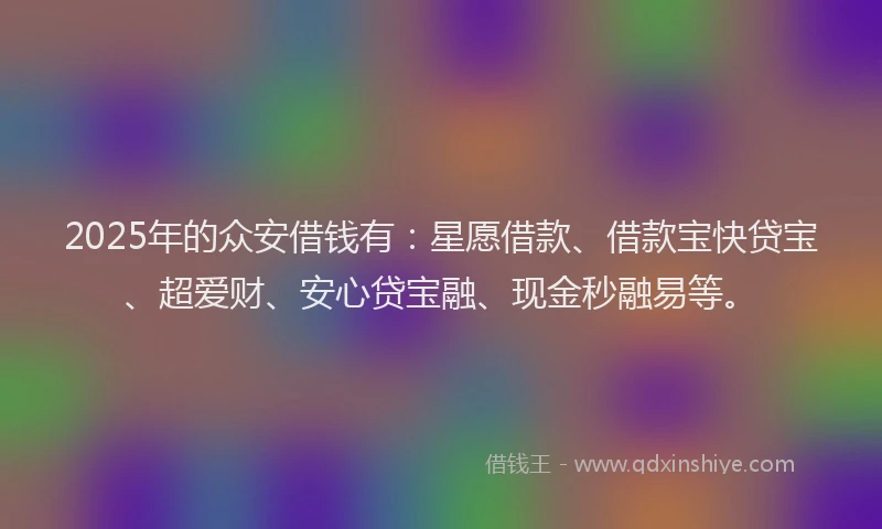 2025年的众安借钱有：星愿借款、借款宝快贷宝、超爱财、安心贷宝融、现金秒融易等。