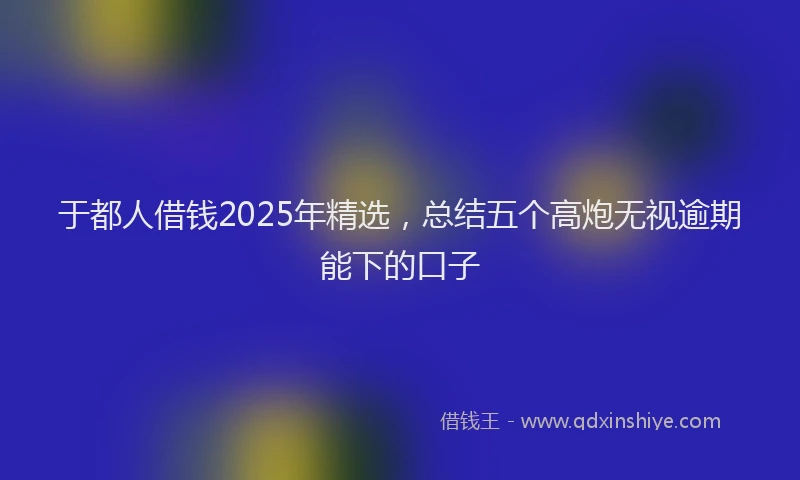 于都人借钱2025年精选，总结五个高炮无视逾期能下的口子