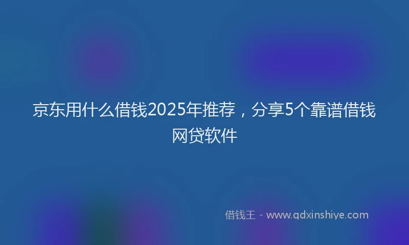 京东用什么借钱2025年推荐，分享5个靠谱借钱网贷软件