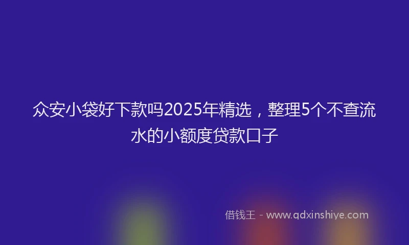 众安小袋好下款吗2025年精选,整理5个不查流水的小额度贷款口子