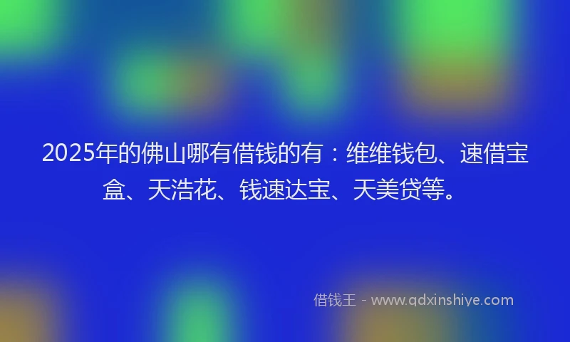 2025年的佛山哪有借钱的有：维维钱包、速借宝盒、天浩花、钱速达宝、天美贷等。