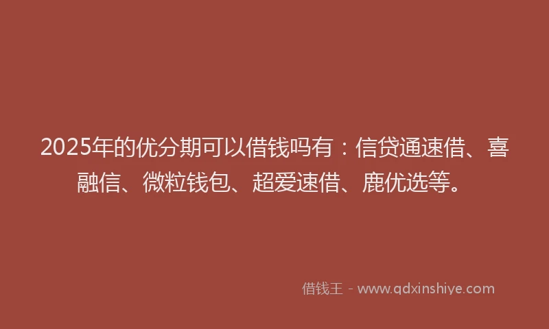 2025年的优分期可以借钱吗有：信贷通速借、喜融信、微粒钱包、超爱速借、鹿优选等。