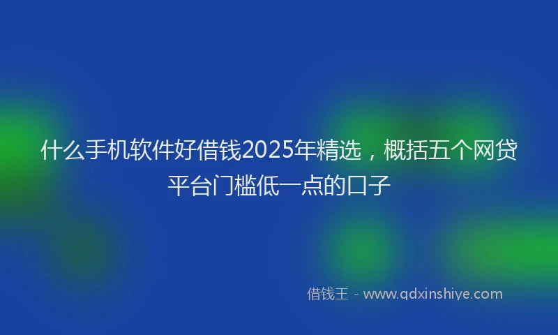 什么手机软件好借钱2025年精选，概括五个网贷平台门槛低一点的口子
