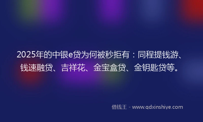 2025年的中银e贷为何被秒拒有：同程提钱游、钱速融贷、吉祥花、金宝盒贷、金钥匙贷等。