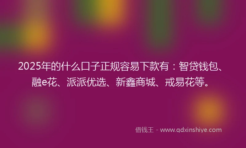 2025年的什么口子正规容易下款有：智贷钱包、融e花、派派优选、新鑫商城、戒易花等。