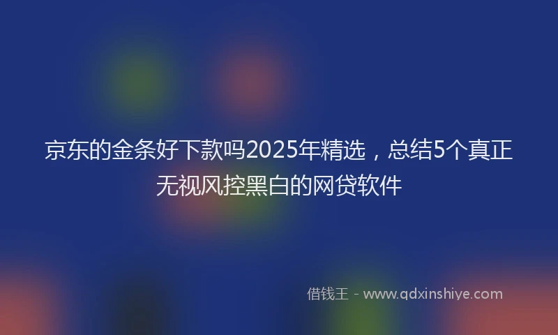 京东的金条好下款吗2025年精选,总结5个真正无视风控黑白的网贷软件