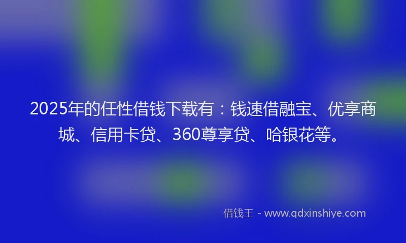 2025年的任性借钱下载有：钱速借融宝、优享商城、信用卡贷、360尊享贷、哈银花等。