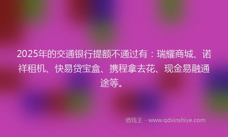2025年的交通银行提额不通过有：瑞耀商城、诺祥租机、快易贷宝盒、携程拿去花、现金易融通途等。