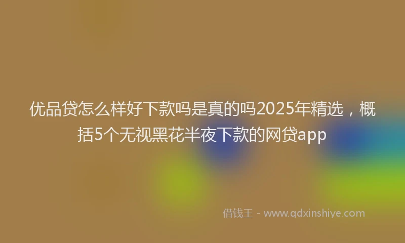 优品贷怎么样好下款吗是真的吗2025年精选，概括5个无视黑花半夜下款的网贷app