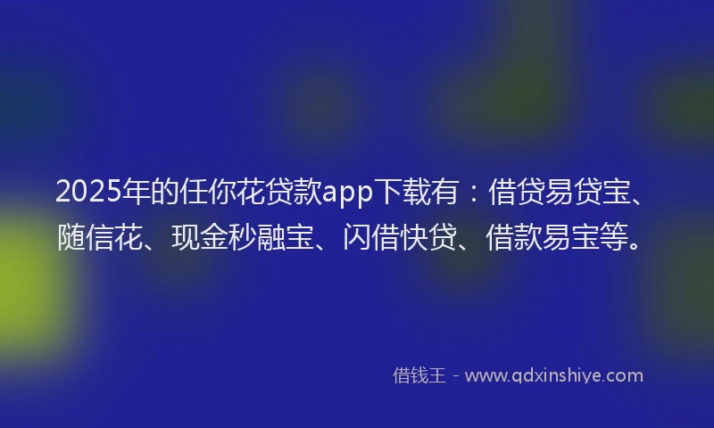 2025年的任你花贷款app下载有：借贷易贷宝、随信花、现金秒融宝、闪借快贷、借款易宝等。