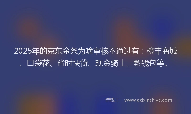 2025年的京东金条为啥审核不通过有：橙丰商城、口袋花、省时快贷、现金骑士、甄钱包等。