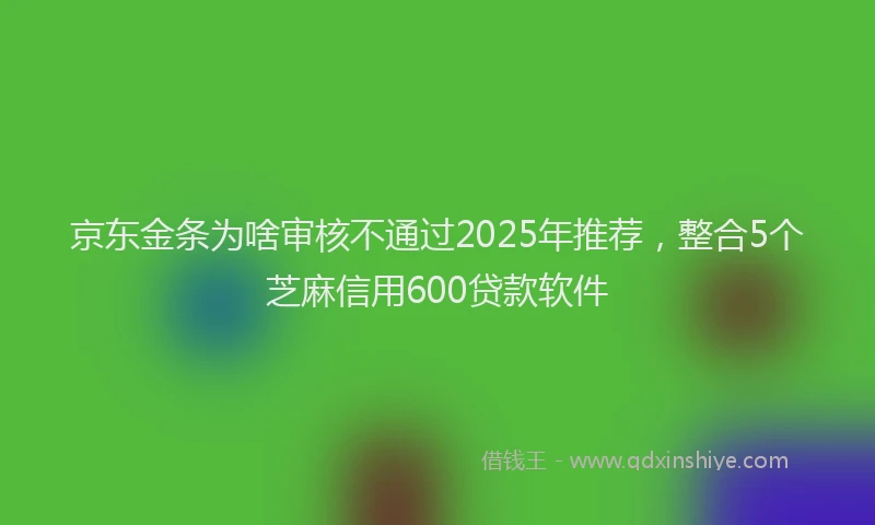 京东金条为啥审核不通过2025年推荐，整合5个芝麻信用600贷款软件